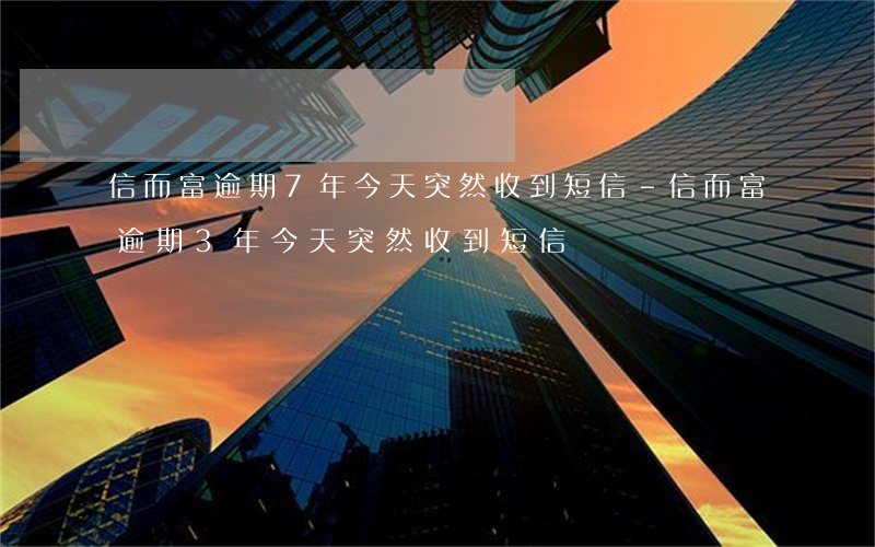 信而富逾期7年今天突然收到短信-信而富逾期3年今天突然收到短信