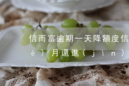 信而富逾期一天降額度(信而富逾期一個(gè)月還進(jìn)去還能借款嗎)