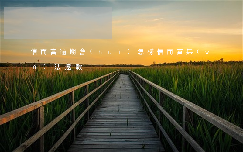 信而富逾期會(huì)怎樣(信而富無(wú)法還款)