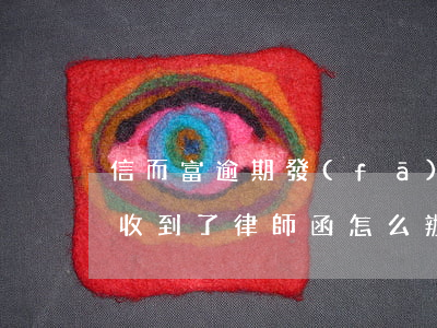 信而富逾期發(fā)來(lái)律師函(收到了律師函怎么辦)