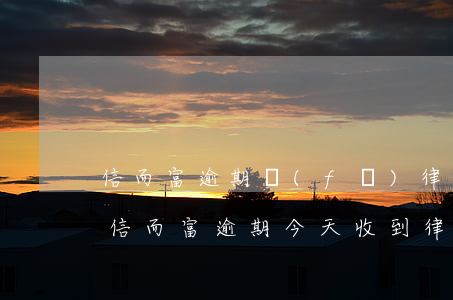 信而富逾期發(fā)律師函來了怎么辦-信而富逾期今天收到律師函起訴前給打電話給本人嗎?