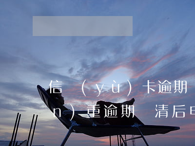 信譽(yù)卡逾期還款后怎么辦(嚴(yán)重逾期還清后申請信用卡)