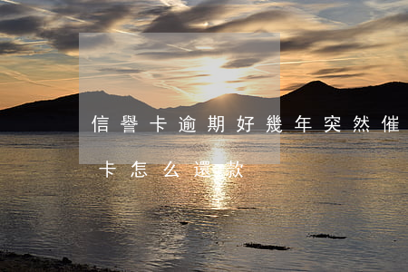 信譽卡逾期好幾年突然催收(逾期很久的信用卡怎么還款)