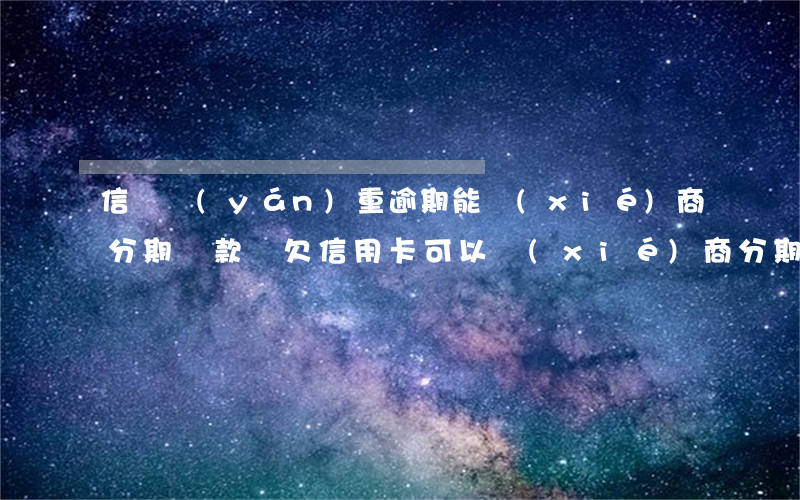 信貸嚴(yán)重逾期能協(xié)商分期還款嗎(欠信用卡可以協(xié)商分期還款嗎)