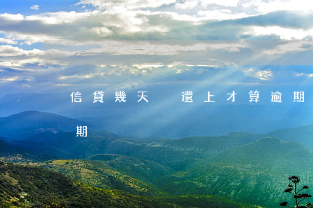 信貸幾天沒還上才算逾期(貸款幾天沒還算逾期)