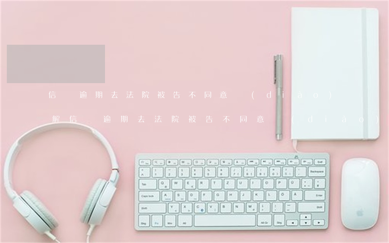 信貸逾期去法院被告不同意調(diào)解（信貸逾期去法院被告不同意調(diào)解）