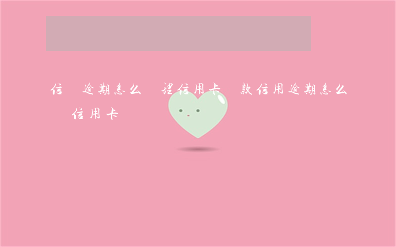 信貸逾期怎么辦理信用卡貸款(信用逾期怎么辦信用卡)