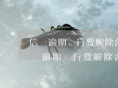 信貸逾期銀行要解除合同要簽字嗎怎么辦（信貸逾期銀行要解除合同要簽字嗎）
