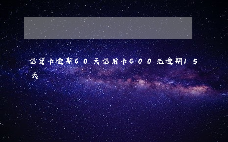 信贷卡逾期60天(信用卡600元逾期15天)