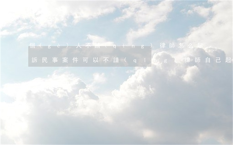 個(gè)人不請(qǐng)律師怎么起訴(民事案件可以不請(qǐng)律師自己起訴嗎)