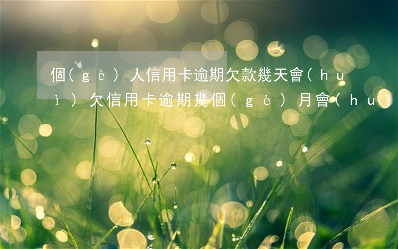個(gè)人信用卡逾期欠款幾天會(huì)(欠信用卡逾期幾個(gè)月會(huì)立案)