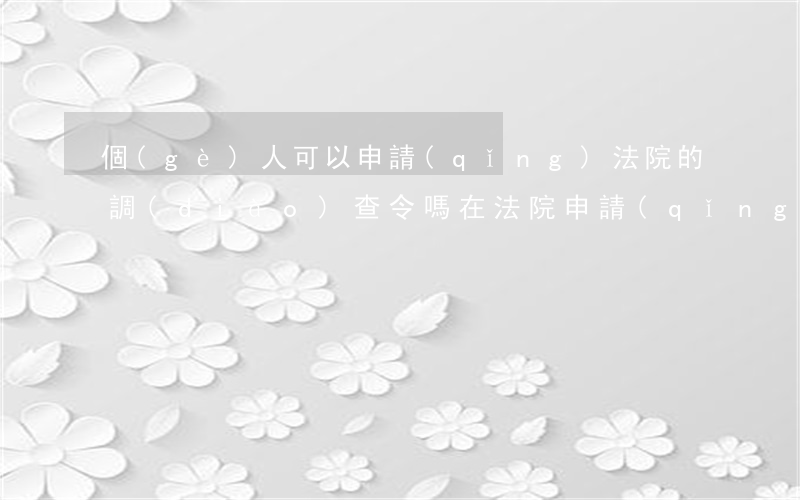 個(gè)人可以申請(qǐng)法院的調(diào)查令嗎(在法院申請(qǐng)調(diào)查令可以調(diào)查一些什么)