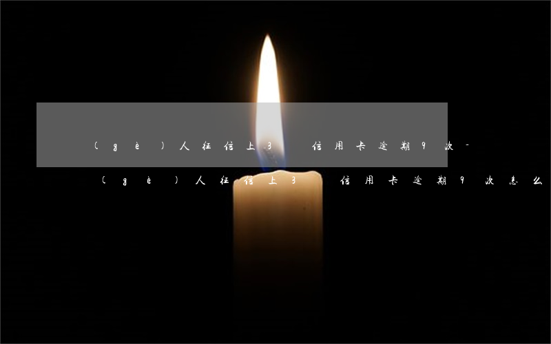 個(gè)人征信上3張信用卡逾期9次-個(gè)人征信上3張信用卡逾期9次怎么辦
