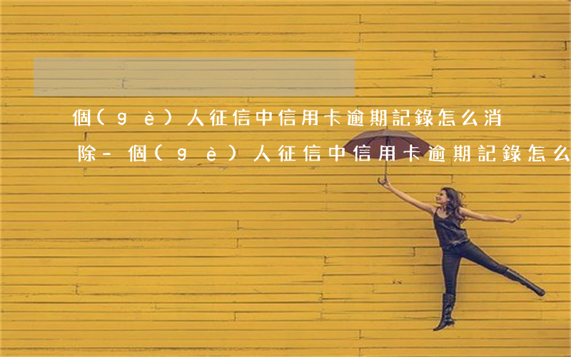 個(gè)人征信中信用卡逾期記錄怎么消除-個(gè)人征信中信用卡逾期記錄怎么消除掉