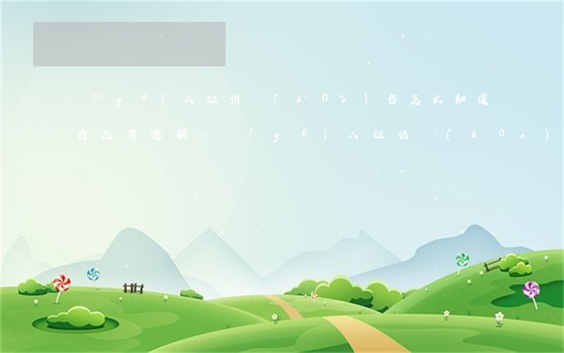 個(gè)人征信報(bào)告怎么知道自己有逾期-個(gè)人征信報(bào)告怎么知道自己有逾期記錄