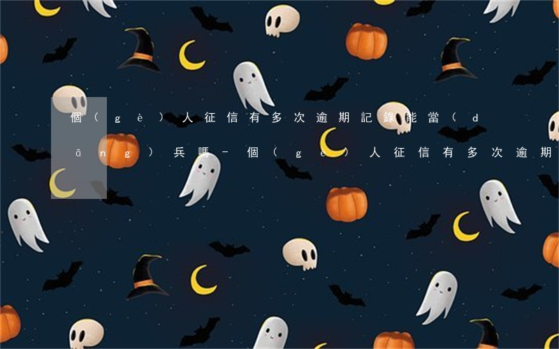 個(gè)人征信有多次逾期記錄能當(dāng)兵嗎-個(gè)人征信有多次逾期記錄能當(dāng)兵嗎有影響嗎