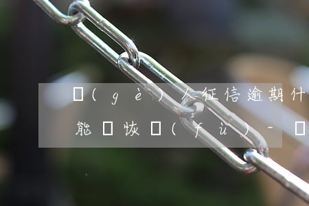 個(gè)人征信逾期什么時(shí)候能夠恢復(fù)-個(gè)人征信逾期什么時(shí)候能夠恢復(fù)正常