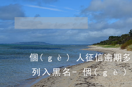 個(gè)人征信逾期多久會(huì)被列入黑名-個(gè)人征信逾期多久會(huì)被列入黑名單