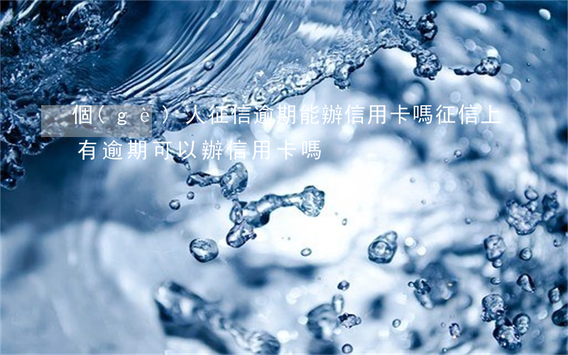 個(gè)人征信逾期能辦信用卡嗎(征信上有逾期可以辦信用卡嗎)