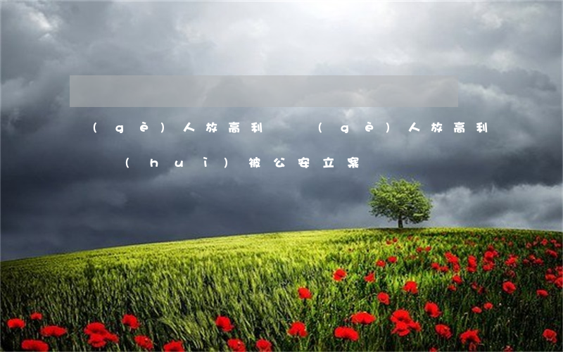 個(gè)人放高利貸(個(gè)人放高利貸會(huì)被公安立案嗎)