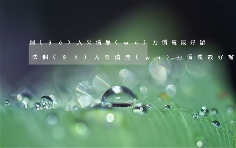 個(gè)人欠債無(wú)力償還最好辦法(個(gè)人欠債無(wú)力償還最好辦法借唄還不起了怎么辦)