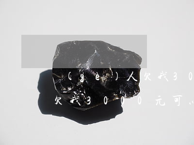 個(gè)人欠我300元起訴值得嗎(別人欠我3000元可以起訴嗎)