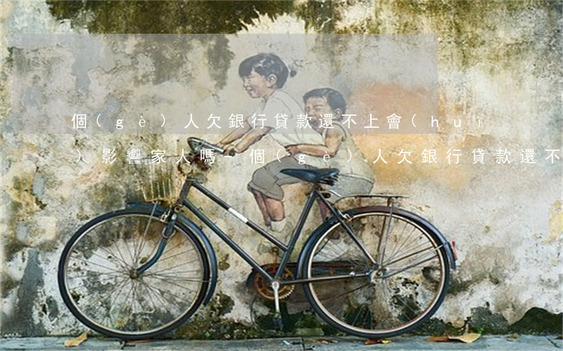 個(gè)人欠銀行貸款還不上會(huì)影響家人嗎-個(gè)人欠銀行貸款還不上會(huì)影響家人嗎知乎