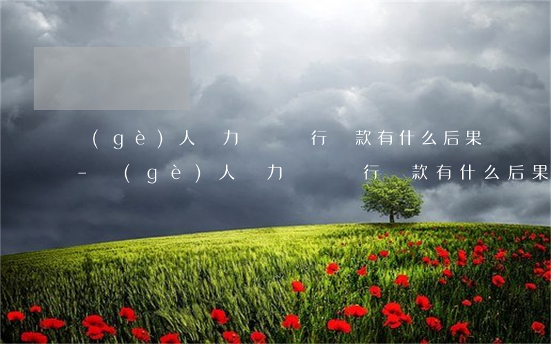 個(gè)人無力償還銀行貸款有什么后果-個(gè)人無力償還銀行貸款有什么后果嗎