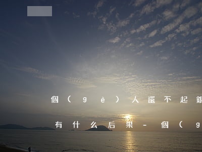個(gè)人還不起銀行貸款會(huì)有什么后果-個(gè)人還不起銀行貸款會(huì)有什么后果嗎