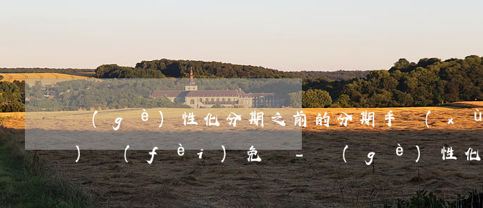 個(gè)性化分期之前的分期手續(xù)費(fèi)免嗎-個(gè)性化分期還有分期手續(xù)費(fèi)嗎