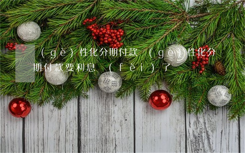 個(gè)性化分期付款(個(gè)性化分期付款要利息費(fèi)了嗎)