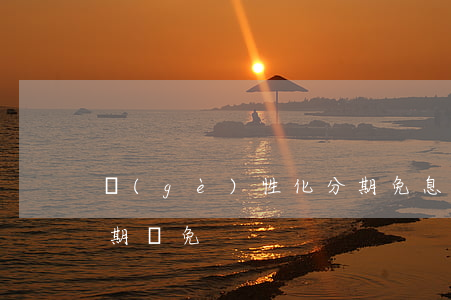 個(gè)性化分期免息(個(gè)性化分期減免)