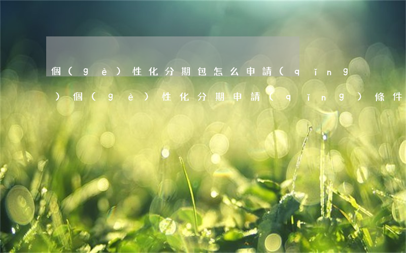 個(gè)性化分期包怎么申請(qǐng) 個(gè)性化分期申請(qǐng)條件