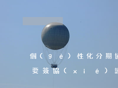 個(gè)性化分期協(xié)商成功需要簽協(xié)議嗎-個(gè)性化分期協(xié)商成功需要簽協(xié)議嗎為什么