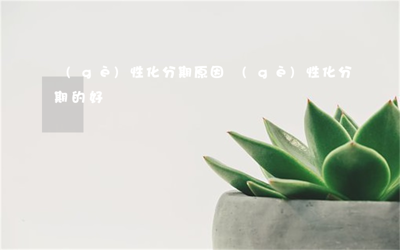 個(gè)性化分期原因(個(gè)性化分期的好處)