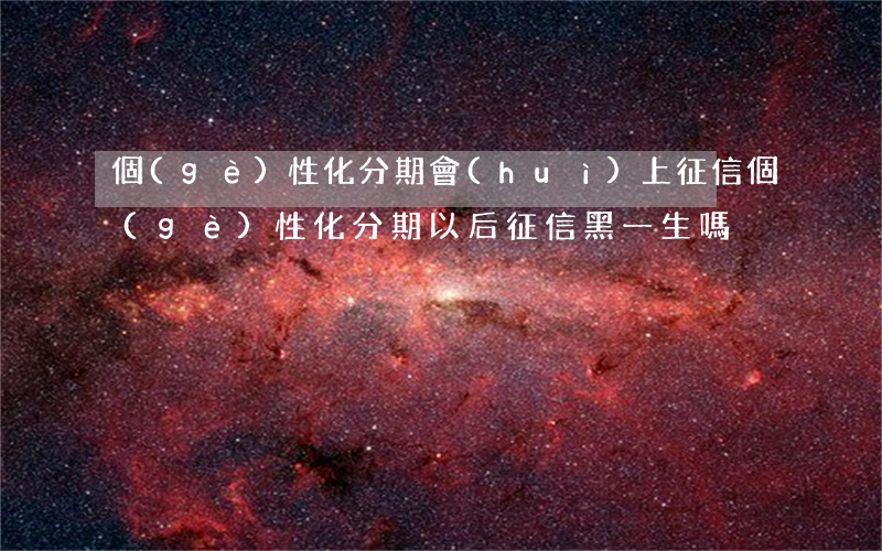 個(gè)性化分期會(huì)上征信 個(gè)性化分期以后征信黑一生嗎