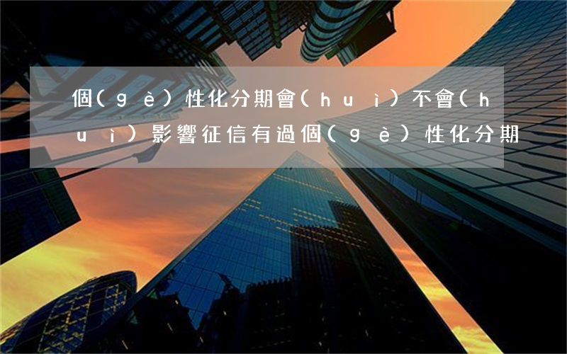 個(gè)性化分期會(huì)不會(huì)影響征信（有過個(gè)性化分期）