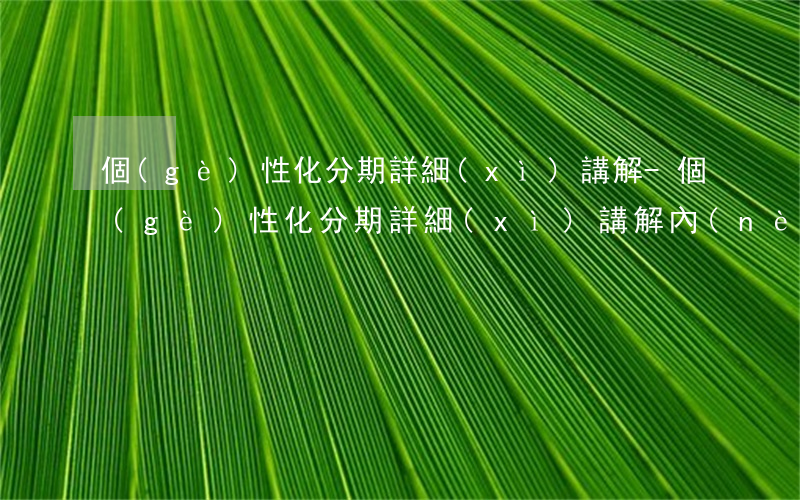 個(gè)性化分期詳細(xì)講解-個(gè)性化分期詳細(xì)講解內(nèi)容