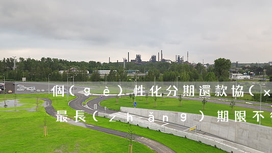 個(gè)性化分期還款協(xié)議的最長(zhǎng)期限不得超過(guò)多少年（信用卡個(gè)性化分期合同）