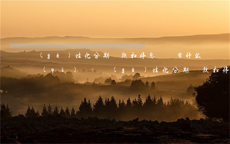 個(gè)性化分期還款和停息掛賬有什么區(qū)別-個(gè)性化分期還款和停息掛賬有什么區(qū)別呢
