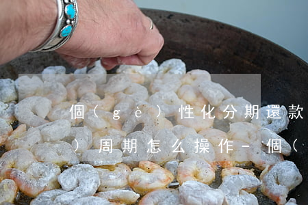 個(gè)性化分期還款延長(zhǎng)周期怎么操作-個(gè)性化分期可以延期還款嗎