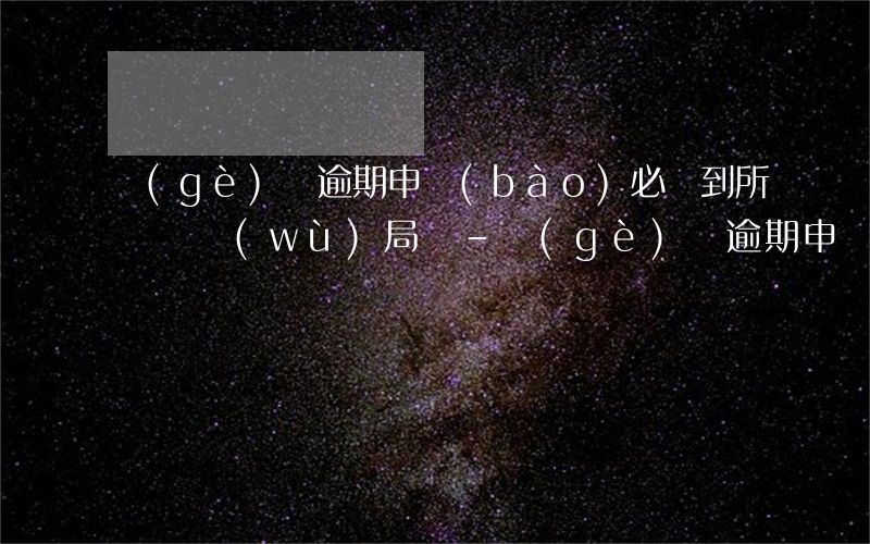 個(gè)稅逾期申報(bào)必須到所屬稅務(wù)局嗎-個(gè)稅逾期申報(bào)必須到所屬稅務(wù)局嗎怎么辦