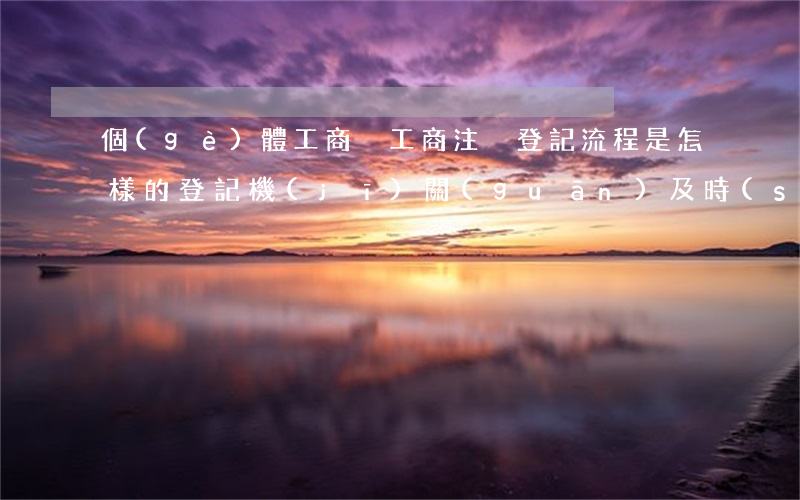 個(gè)體工商戶工商注冊登記流程是怎樣的（登記機(jī)關(guān)及時(shí)限）