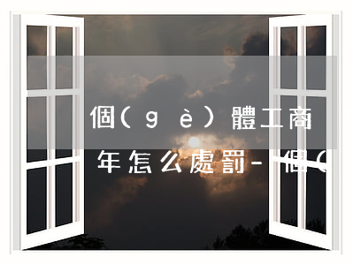 個(gè)體工商戶驗(yàn)照逾期一年怎么處罰-個(gè)體工商戶驗(yàn)照逾期一年怎么處罰的