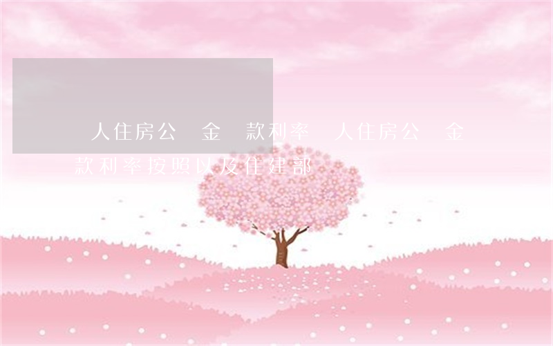 個人住房公積金貸款利率(個人住房公積金貸款利率按照 以及住建部)