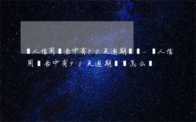 個人信用報告中有90天逾期記錄-個人信用報告中有90天逾期記錄怎么辦