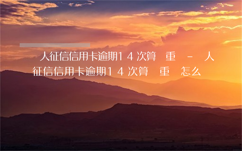 個人征信信用卡逾期14次算嚴重嗎-個人征信信用卡逾期14次算嚴重嗎怎么辦