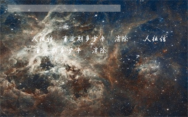個人征信嚴重逾期多少年會消除-個人征信嚴重逾期多少年會消除記錄