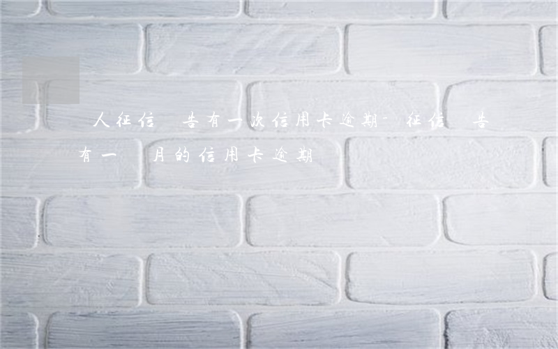 個人征信報告有一次信用卡逾期-征信報告有一個月的信用卡逾期