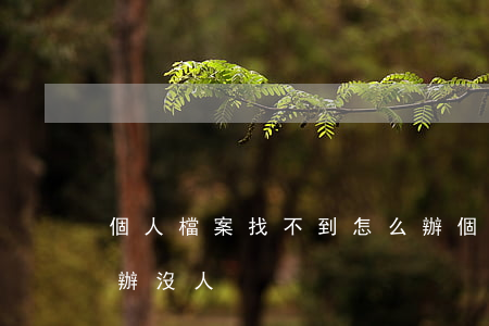個人檔案找不到怎么辦(個人檔案找不到怎么辦沒人)